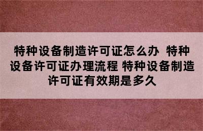 特种设备制造许可证怎么办  特种设备许可证办理流程 特种设备制造许可证有效期是多久